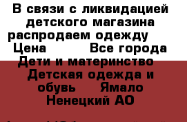 В связи с ликвидацией детского магазина распродаем одежду!!! › Цена ­ 500 - Все города Дети и материнство » Детская одежда и обувь   . Ямало-Ненецкий АО